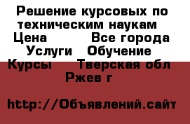 Решение курсовых по техническим наукам › Цена ­ 100 - Все города Услуги » Обучение. Курсы   . Тверская обл.,Ржев г.